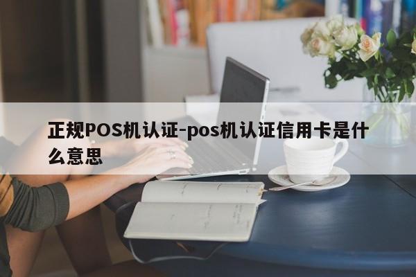 双清正规POS机认证-pos机认证信用卡是什么意思